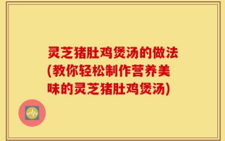 灵芝猪肚鸡煲汤的做法(教你轻松制作营养美味的灵芝猪肚鸡煲汤)