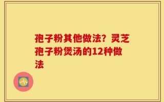 孢子粉其他做法？灵芝孢子粉煲汤的12种做法