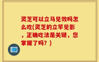灵芝可以立马见效吗怎么吃(灵芝的立竿见影，正确吃法是关键，您掌握了吗？)