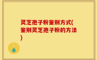 灵芝孢子粉鉴别方式(鉴别灵芝孢子粉的方法)