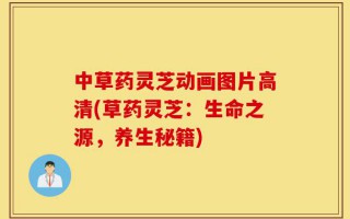 中草药灵芝动画图片高清(草药灵芝：生命之源，养生秘籍)