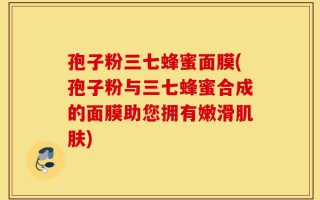 孢子粉三七蜂蜜面膜(孢子粉与三七蜂蜜合成的面膜助您拥有嫩滑肌肤)