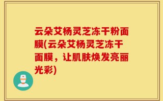 云朵艾杨灵芝冻干粉面膜(云朵艾杨灵芝冻干面膜，让肌肤焕发亮丽光彩)