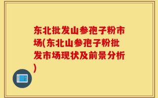 东北批发山参孢子粉市场(东北山参孢子粉批发市场现状及前景分析)