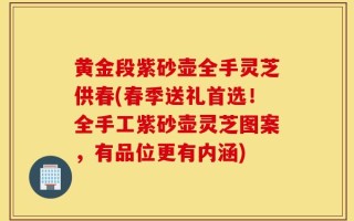 黄金段紫砂壶全手灵芝供春(春季送礼首选！全手工紫砂壶灵芝图案，有品位更有内涵)