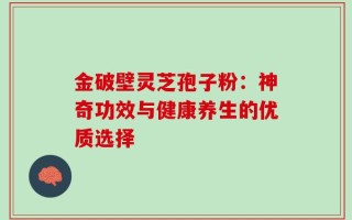 金破壁灵芝孢子粉：神奇功效与健康养生的优质选择