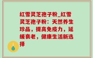 红雪灵芝孢子粉_红雪灵芝孢子粉：天然养生珍品，提高免疫力，延缓衰老，健康生活新选择