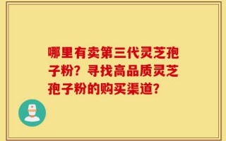 哪里有卖第三代灵芝孢子粉？寻找高品质灵芝孢子粉的购买渠道？