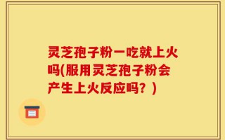 灵芝孢子粉一吃就上火吗(服用灵芝孢子粉会产生上火反应吗？)