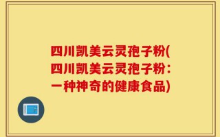 四川凯美云灵孢子粉(四川凯美云灵孢子粉：一种神奇的健康食品)