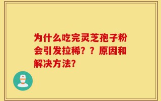 为什么吃完灵芝孢子粉会引发拉稀？？原因和解决方法？