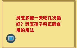 灵芝多糖一天吃几次最好？灵芝孢子粉正确食用的用法