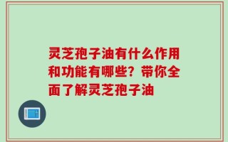 灵芝孢子油有什么作用和功能有哪些？带你全面了解灵芝孢子油