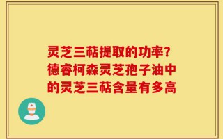 灵芝三萜提取的功率？德睿柯森灵芝孢子油中的灵芝三萜含量有多高