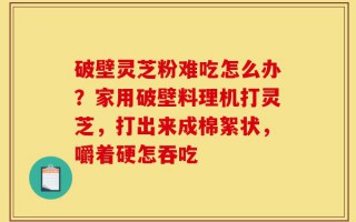 破壁灵芝粉难吃怎么办？家用破壁料理机打灵芝，打出来成棉絮状，嚼着硬怎吞吃