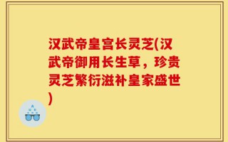 汉武帝皇宫长灵芝(汉武帝御用长生草，珍贵灵芝繁衍滋补皇家盛世)
