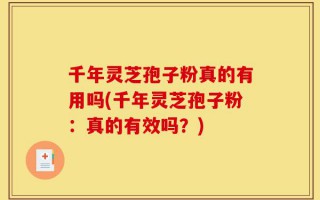 千年灵芝孢子粉真的有用吗(千年灵芝孢子粉：真的有效吗？)