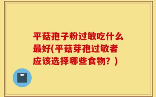 平菇孢子粉过敏吃什么最好(平菇芽孢过敏者应该选择哪些食物？)