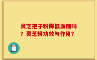 灵芝孢子粉降低血糖吗？灵芝粉功效与作用？