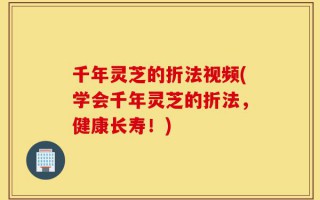 千年灵芝的折法视频(学会千年灵芝的折法，健康长寿！)