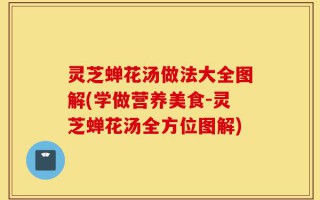灵芝蝉花汤做法大全图解(学做营养美食-灵芝蝉花汤全方位图解)