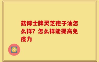 菇博士牌灵芝孢子油怎么样？怎么样能提高免疫力