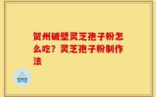 贺州破壁灵芝孢子粉怎么吃？灵芝孢子粉制作法