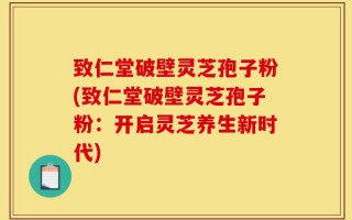 致仁堂破壁灵芝孢子粉(致仁堂破壁灵芝孢子粉：开启灵芝养生新时代)