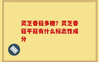 灵芝香菇多糖？灵芝香菇平菇有什么标志性成分