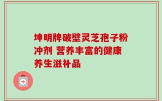 坤明牌破壁灵芝孢子粉冲剂 营养丰富的健康养生滋补品