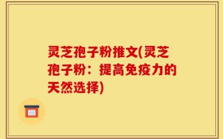 灵芝孢子粉推文(灵芝孢子粉：提高免疫力的天然选择)