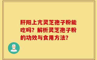 肝阳上亢灵芝孢子粉能吃吗？解析灵芝孢子粉的功效与食用方法？