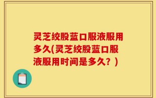 灵芝绞股蓝口服液服用多久(灵芝绞股蓝口服液服用时间是多久？)