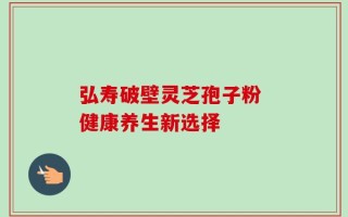 弘寿破壁灵芝孢子粉 健康养生新选择