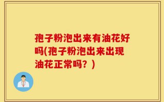 孢子粉泡出来有油花好吗(孢子粉泡出来出现油花正常吗？)