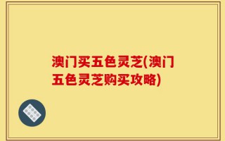 澳门买五色灵芝(澳门五色灵芝购买攻略)