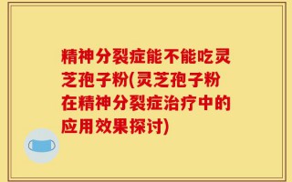 精神分裂症能不能吃灵芝孢子粉(灵芝孢子粉在精神分裂症治疗中的应用效果探讨)