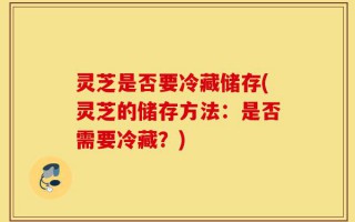 灵芝是否要冷藏储存(灵芝的储存方法：是否需要冷藏？)