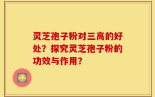 灵芝孢子粉对三高的好处？探究灵芝孢子粉的功效与作用？