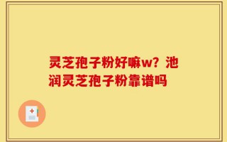 灵芝孢子粉好嘛w？池润灵芝孢子粉靠谱吗