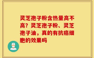 灵芝孢子粉含热量高不高？灵芝孢子粉、灵芝孢子油，真的有抗癌细胞的效果吗