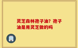 灵芝森林孢子油？孢子油是用灵芝做的吗