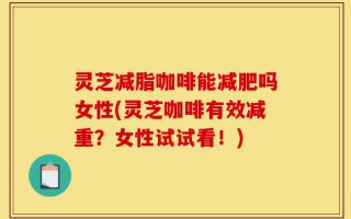 灵芝减脂咖啡能减肥吗女性(灵芝咖啡有效减重？女性试试看！)