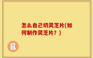 怎么自己切灵芝片(如何制作灵芝片？)