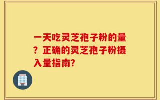 一天吃灵芝孢子粉的量？正确的灵芝孢子粉摄入量指南？