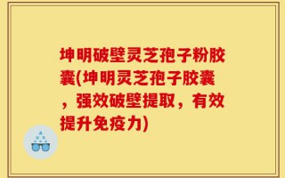 坤明破壁灵芝孢子粉胶囊(坤明灵芝孢子胶囊，强效破壁提取，有效提升免疫力)