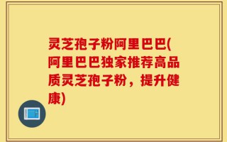 灵芝孢子粉阿里巴巴(阿里巴巴独家推荐高品质灵芝孢子粉，提升健康)