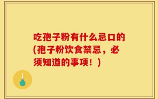 吃孢子粉有什么忌口的(孢子粉饮食禁忌，必须知道的事项！)