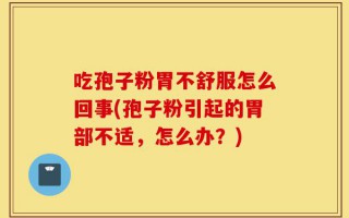吃孢子粉胃不舒服怎么回事(孢子粉引起的胃部不适，怎么办？)