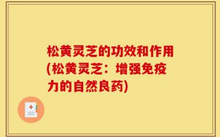 松黄灵芝的功效和作用(松黄灵芝：增强免疫力的自然良药)
